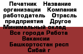 Печатник › Название организации ­ Компания-работодатель › Отрасль предприятия ­ Другое › Минимальный оклад ­ 1 - Все города Работа » Вакансии   . Башкортостан респ.,Сибай г.